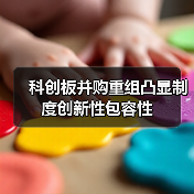 科创板并购重组凸显制度创新性包容性