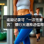逾期记录可“一次性重置” 银行火速推进信