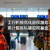 工行积极优化股权服务 累计服务私募股权基金及管理机构超万户（图4）