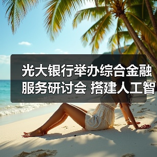 光大银行举办综合金融服务研讨会 搭建人工
