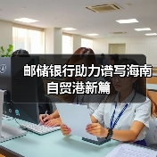 邮储银行助力谱写海南自贸港新篇（图3）