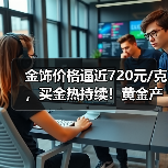 金饰价格逼近720元/克，买金热持续！黄金产品怎么选？（图4）