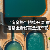 “淘金热”持续升温 建信基金看好黄金资产