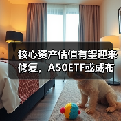 核心资产估值有望迎来修复，A50ETF或