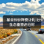 基金纷纷降费让利 行业生态重塑进行时（图2）