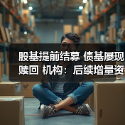 股基提前结募 债基屡现赎回 机构:后续增量资金入市可期(图4) 股基提前结募 债基屡现赎回 机构:后续增量资金入市可期(图4)