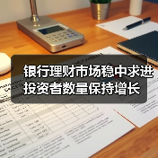 银行理财市场稳中求进 投资者数量保持增长（图1）