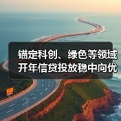 锚定科创、绿色等领域 开年信贷投放稳中向优(图4) 锚定科创、绿色等领域 开年信贷投放稳中向优(图4)