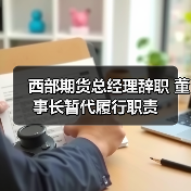 西部期货总经理辞职 董事长暂代履行职责（图3）