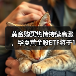 黄金购买热情持续高涨，华夏黄金股ETF将