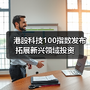 港股科技100指数发布 拓展新兴领域投资（图1）