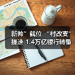 新帅”就位 “村改支”提速 1.4万亿银行转型关键期（图3）