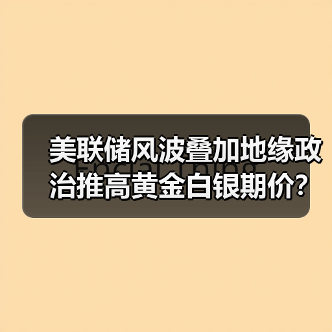 美联储风波叠加地缘政治推高黄金白银期价？（图3）