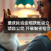 重庆鈊渝金租获批设立项目公司 开展融资租赁业务资格(图3) 重庆鈊渝金租获批设立项目公司 开展融资租赁业务资格(图3)