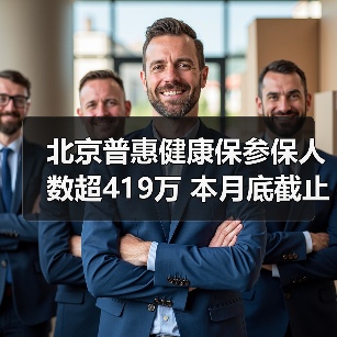 北京普惠健康保参保人数超419万 本月底截止参保通道(图1) 北京普惠健康保参保人数超419万 本月底截止参保通道(图1)