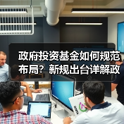 政府投资基金如何规范布局?新规出台详解政策导向(图1) 政府投资基金如何规范布局?新规出台详解政策导向(图1)