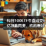 科创100ETF午盘成交6亿领跑同类，机