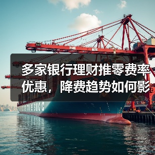 多家银行理财推零费率优惠，降费趋势如何影响行业？（图1）