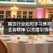 期货行业如何学习贯彻全会精神 以党建引领高质量发展新征程（图2）
