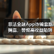 非法金融App诈骗套路揭露,警惕高收益陷阱(图3) 非法金融App诈骗套路揭露,警惕高收益陷阱(图3)