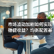 市场波动加剧如何实现稳健收益？均衡配置基金逆向布局（图2）