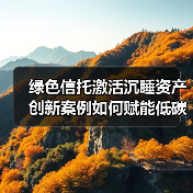 绿色信托激活沉睡资产 创新案例如何赋能低碳转型(图4) 绿色信托激活沉睡资产 创新案例如何赋能低碳转型(图4)
