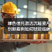 绿色信托激活沉睡资产 创新案例如何赋能低碳转型(图1) 绿色信托激活沉睡资产 创新案例如何赋能低碳转型(图1)