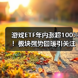 游戏ETF年内涨超100%！板块强势回暖引关注（图3）
