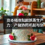 资本精准赋能新质生产力:产融协同机制与创新路径分析(图3) 资本精准赋能新质生产力:产融协同机制与创新路径分析(图3)