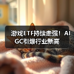 游戏ETF持续走强！AIGC引爆行业新高（图1）