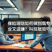 保险理赔如何做到既专业又温暖?科技赋能守护人民安康(图2) 保险理赔如何做到既专业又温暖?科技赋能守护人民安康(图2)