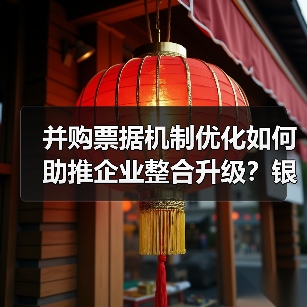 并购票据机制优化如何助推企业整合升级?银行如何发力?(图1) 并购票据机制优化如何助推企业整合升级?银行如何发力?(图1)