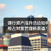 银行资产提升活动如何抢占财富管理新赛道?(图1) 银行资产提升活动如何抢占财富管理新赛道?(图1)