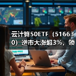 云计算50ETF（516630）逆市大涨超3%，领涨全市场ETF！梦网科技等多股涨停！（图2）