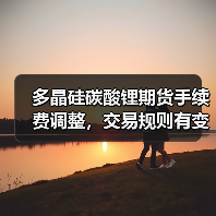 多晶硅碳酸锂期货手续费调整,交易规则有变?(图3) 多晶硅碳酸锂期货手续费调整,交易规则有变?(图3)