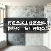 有色金属主题基金遭机构热捧,背后逻辑竟与供需及AI需求有关?(图4) 有色金属主题基金遭机构热捧,背后逻辑竟与供需及AI需求有关?(图4)