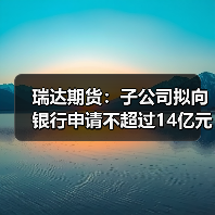 瑞达期货:子公司拟向银行申请不超过14亿元综合授信额度(图1) 瑞达期货:子公司拟向银行申请不超过14亿元综合授信额度(图1)
