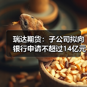 瑞达期货:子公司拟向银行申请不超过14亿元综合授信额度(图3) 瑞达期货:子公司拟向银行申请不超过14亿元综合授信额度(图3)