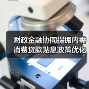 财政金融协同提振内需 消费贷款贴息政策优化(图1) 财政金融协同提振内需 消费贷款贴息政策优化(图1)