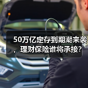 50万亿定存到期潮来袭，理财保险谁将承接？（图1）