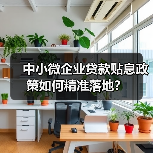 中小微企业贷款贴息政策如何精准落地?(图1) 中小微企业贷款贴息政策如何精准落地?(图1)