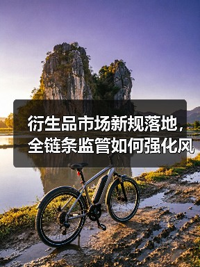 衍生品市场新规落地,全链条监管如何强化风险管理?(图1) 衍生品市场新规落地,全链条监管如何强化风险管理?(图1)