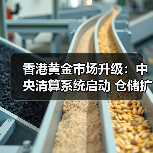 香港黄金市场升级：中央清算系统启动 仓储扩容至2000吨（图1）
