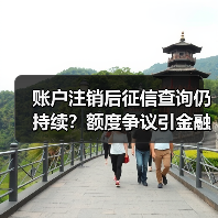 账户注销后征信查询仍持续?额度争议引金融合规讨论(图3) 账户注销后征信查询仍持续?额度争议引金融合规讨论(图3)
