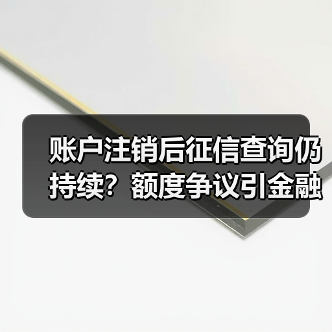 账户注销后征信查询仍持续?额度争议引金融合规讨论(图4) 账户注销后征信查询仍持续?额度争议引金融合规讨论(图4)