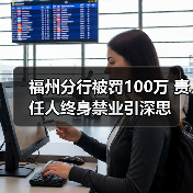 福州分行被罚100万 责任人终身禁业引深思(图4) 福州分行被罚100万 责任人终身禁业引深思(图4)