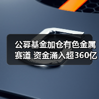 公募基金加仓有色金属赛道 资金涌入超360亿引关注(图2) 公募基金加仓有色金属赛道 资金涌入超360亿引关注(图2)