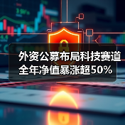 外资公募布局科技赛道 全年净值暴涨超50%(图1) 外资公募布局科技赛道 全年净值暴涨超50%(图1)