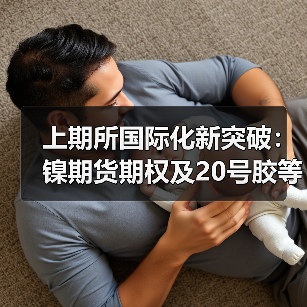 上期所国际化新突破:镍期货期权及20号胶等获批(图3) 上期所国际化新突破:镍期货期权及20号胶等获批(图3)