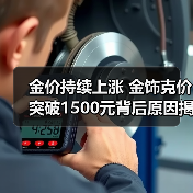 金价持续上涨 金饰克价突破1500元背后原因揭秘(图1) 金价持续上涨 金饰克价突破1500元背后原因揭秘(图1)